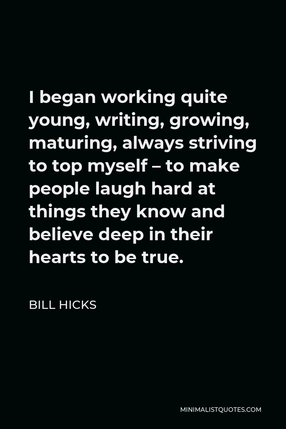 Bill Hicks Quote - I began working quite young, writing, growing, maturing, always striving to top myself – to make people laugh hard at things they know and believe deep in their hearts to be true.