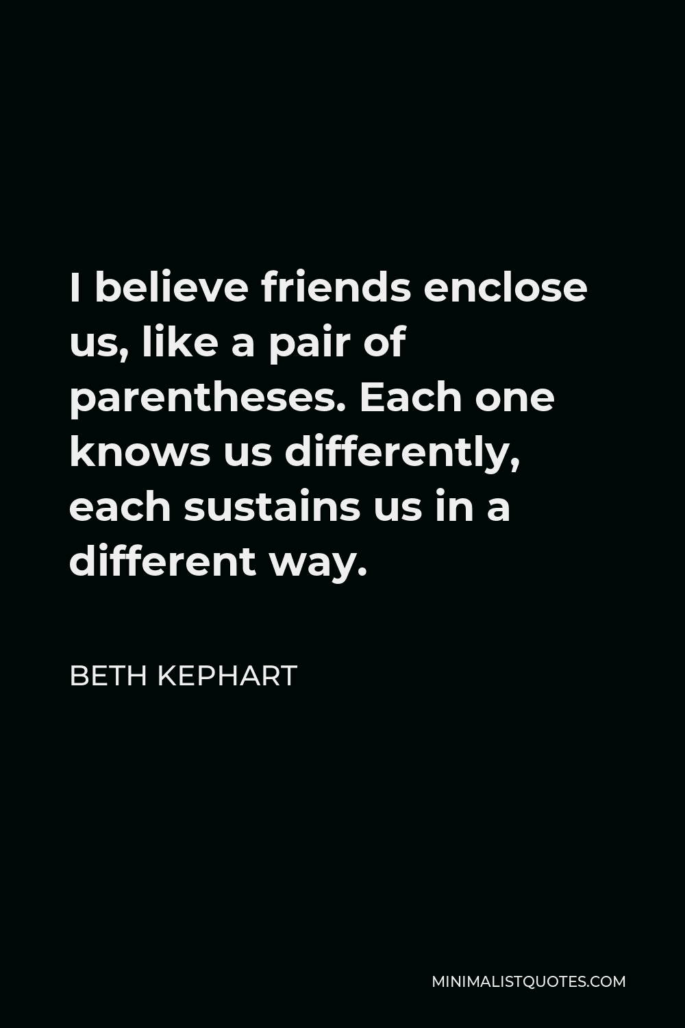 Beth Kephart Quote - I believe friends enclose us, like a pair of parentheses. Each one knows us differently, each sustains us in a different way.