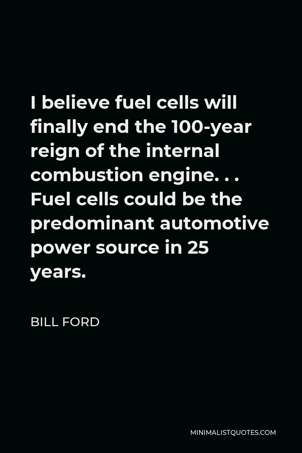 Bill Ford Quote - I believe fuel cells will finally end the 100-year reign of the internal combustion engine. . . Fuel cells could be the predominant automotive power source in 25 years.