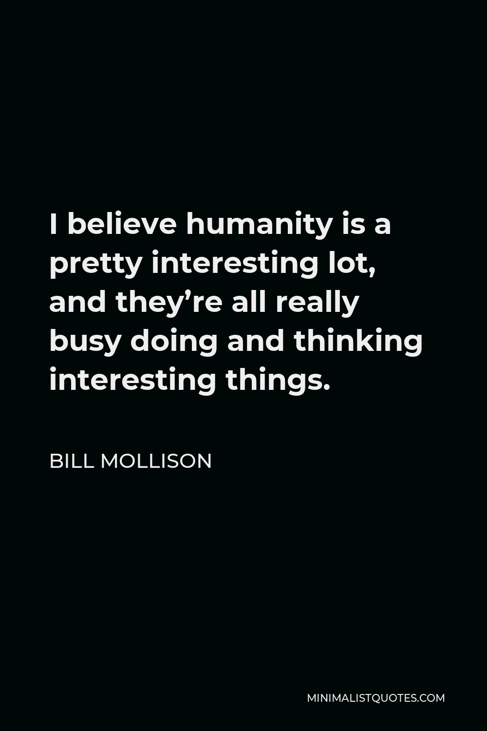 Bill Mollison Quote - I believe humanity is a pretty interesting lot, and they’re all really busy doing and thinking interesting things.