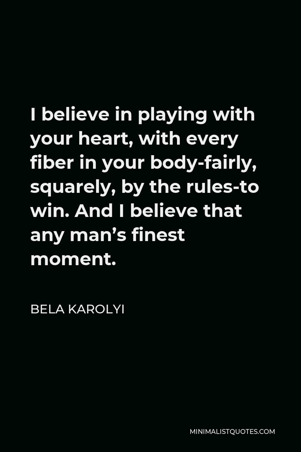 Bela Karolyi Quote - I believe in playing with your heart, with every fiber in your body-fairly, squarely, by the rules-to win. And I believe that any man’s finest moment.