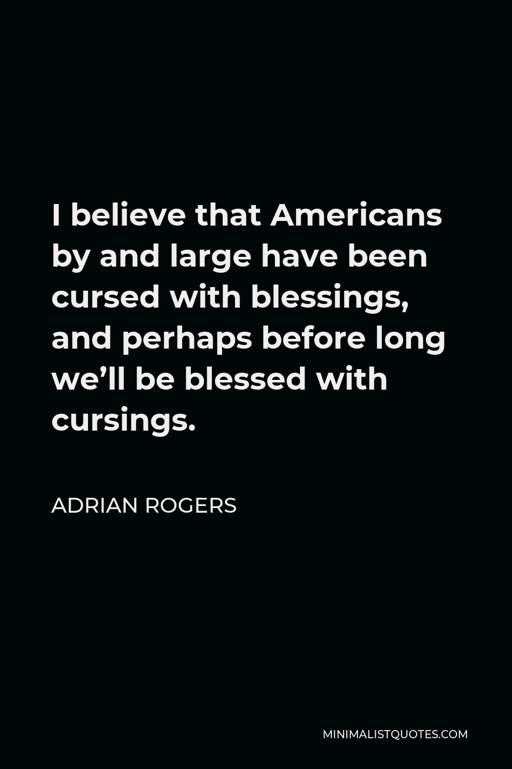 Adrian Rogers Quote - I believe that Americans by and large have been cursed with blessings, and perhaps before long we’ll be blessed with cursings.