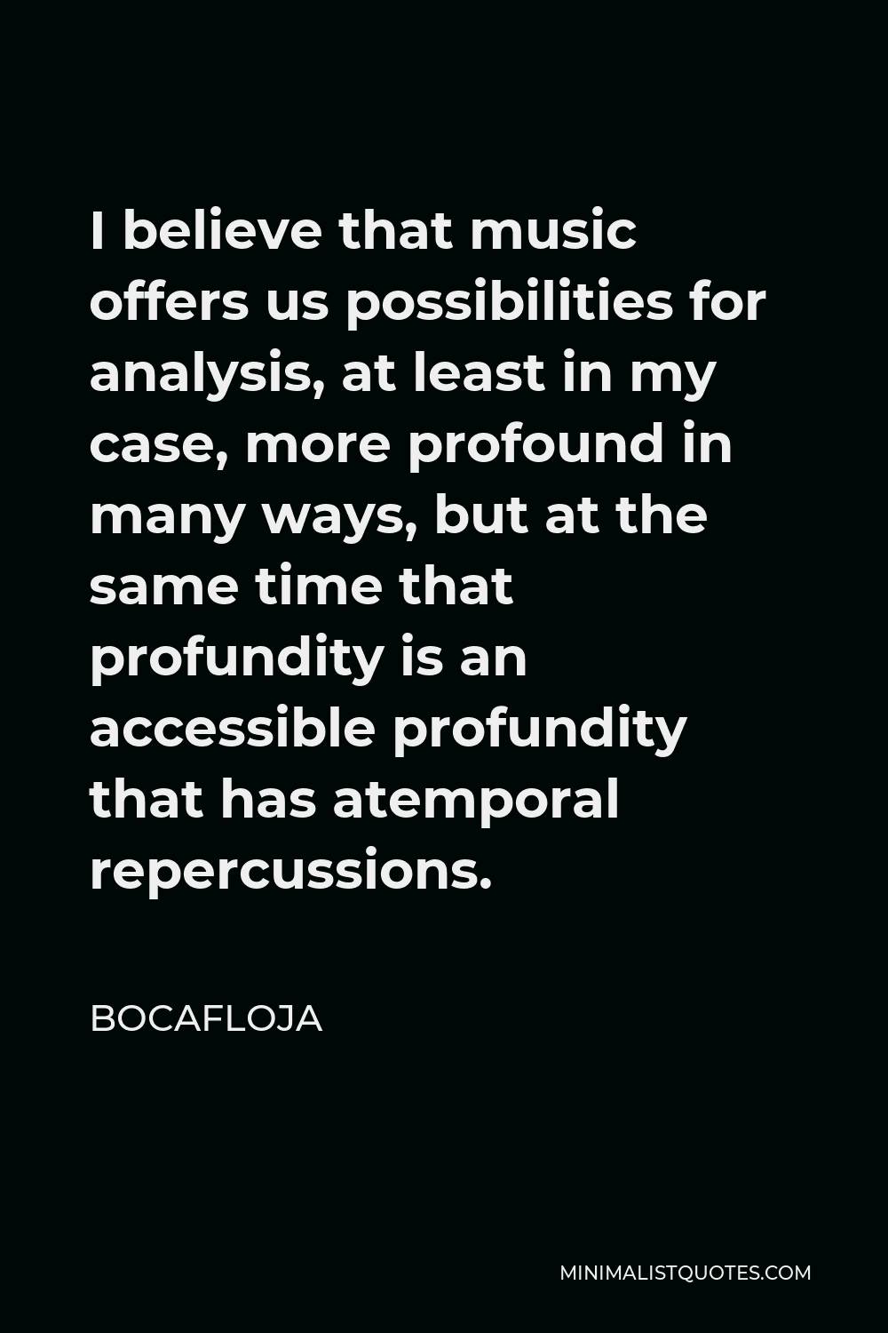 Bocafloja Quote - I believe that music offers us possibilities for analysis, at least in my case, more profound in many ways, but at the same time that profundity is an accessible profundity that has atemporal repercussions.