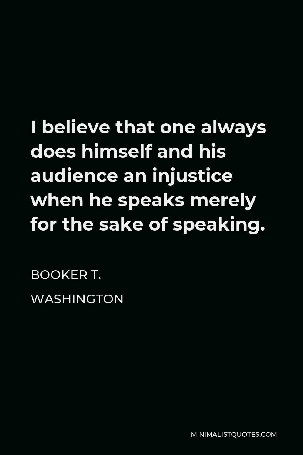 Booker T. Washington Quote - I believe that one always does himself and his audience an injustice when he speaks merely for the sake of speaking.