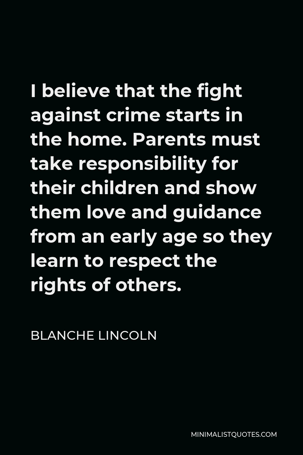 Blanche Lincoln Quote - I believe that the fight against crime starts in the home. Parents must take responsibility for their children and show them love and guidance from an early age so they learn to respect the rights of others.