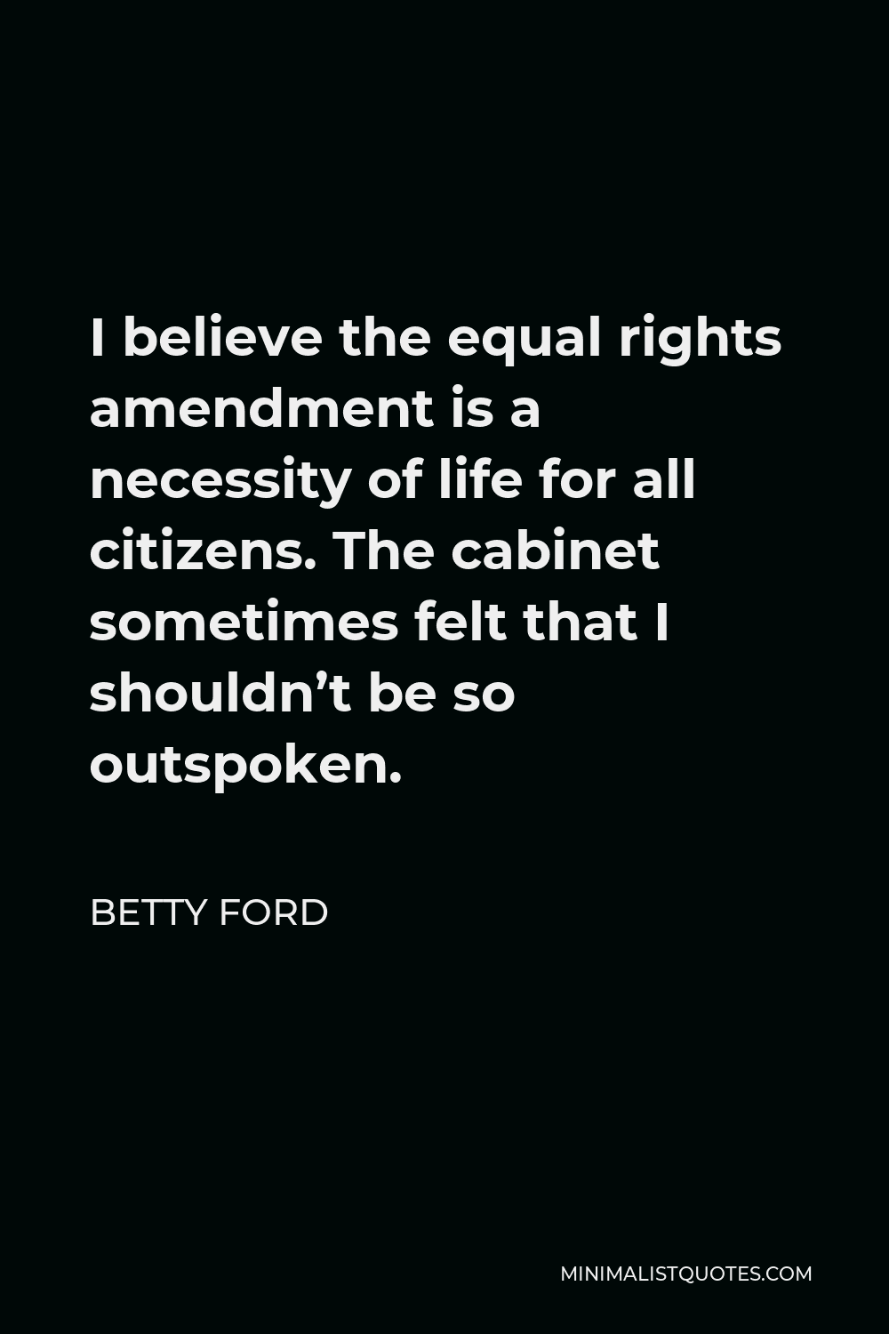 Betty Ford Quote - I believe the equal rights amendment is a necessity of life for all citizens. The cabinet sometimes felt that I shouldn’t be so outspoken.