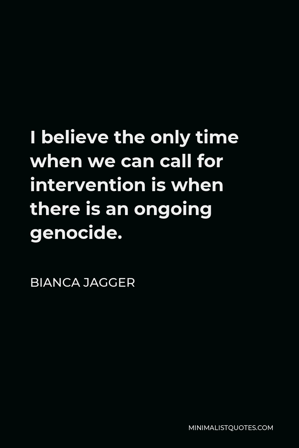 Bianca Jagger Quote - I believe the only time when we can call for intervention is when there is an ongoing genocide.