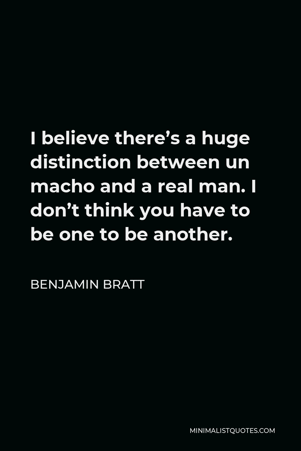 Benjamin Bratt Quote - I believe there’s a huge distinction between un macho and a real man. I don’t think you have to be one to be another.