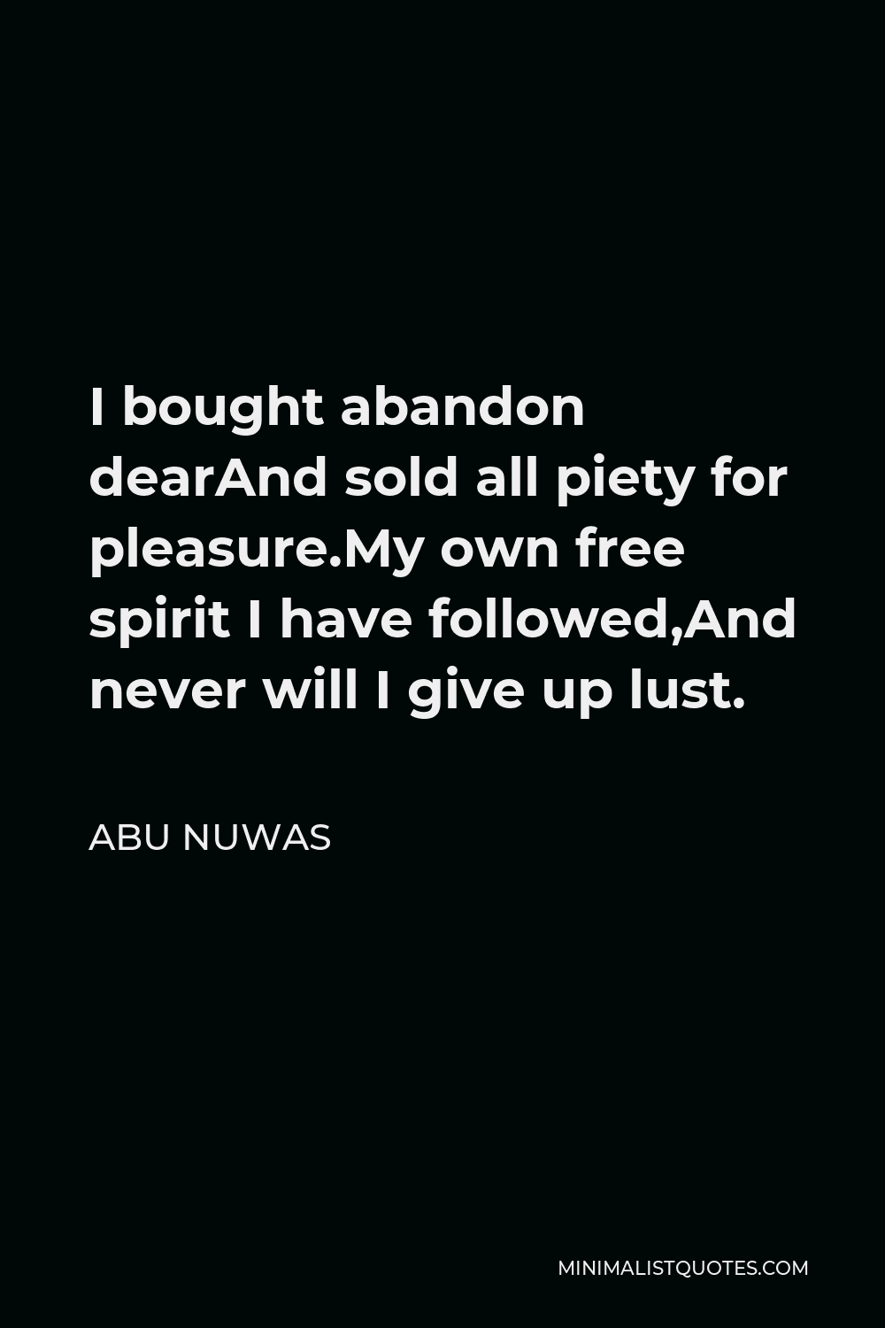 Abu Nuwas Quote - I bought abandon dearAnd sold all piety for pleasure.My own free spirit I have followed,And never will I give up lust.
