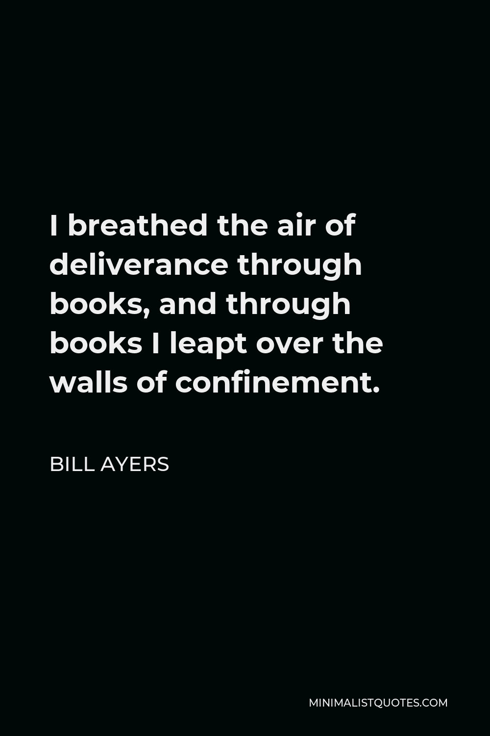Bill Ayers Quote - I breathed the air of deliverance through books, and through books I leapt over the walls of confinement.