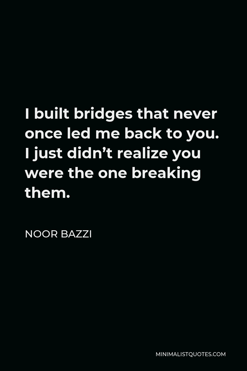 Noor Bazzi Quote - I built bridges that never once led me back to you. I just didn’t realize you were the one breaking them.