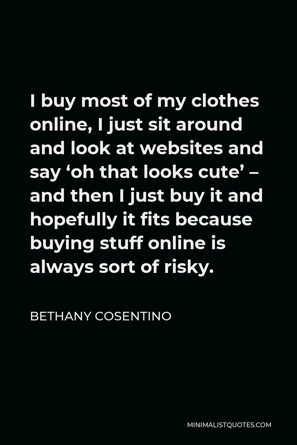 Bethany Cosentino Quote - I buy most of my clothes online, I just sit around and look at websites and say ‘oh that looks cute’ – and then I just buy it and hopefully it fits because buying stuff online is always sort of risky.