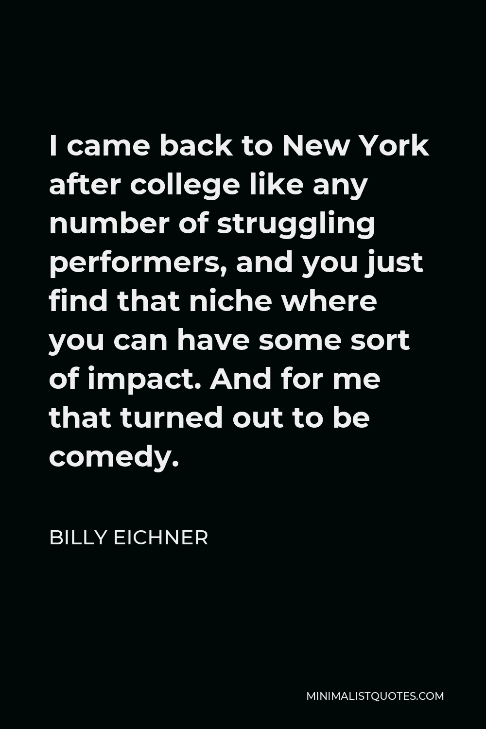 Billy Eichner Quote - I came back to New York after college like any number of struggling performers, and you just find that niche where you can have some sort of impact. And for me that turned out to be comedy.
