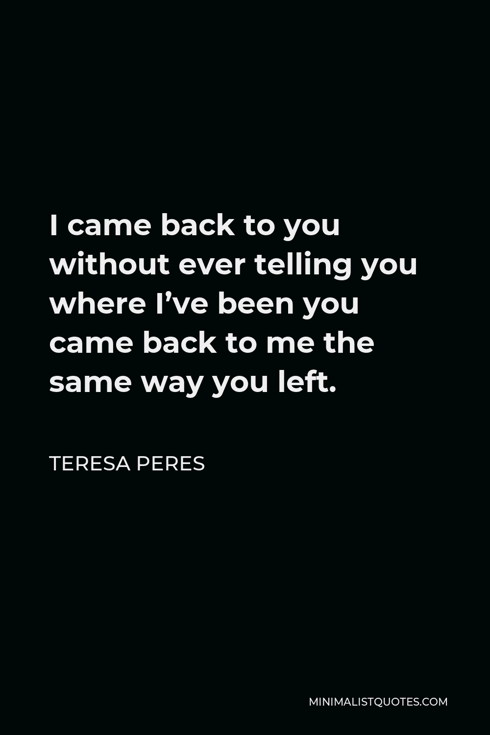 Teresa Peres Quote - I came back to you without ever telling you where I’ve been you came back to me the same way you left.