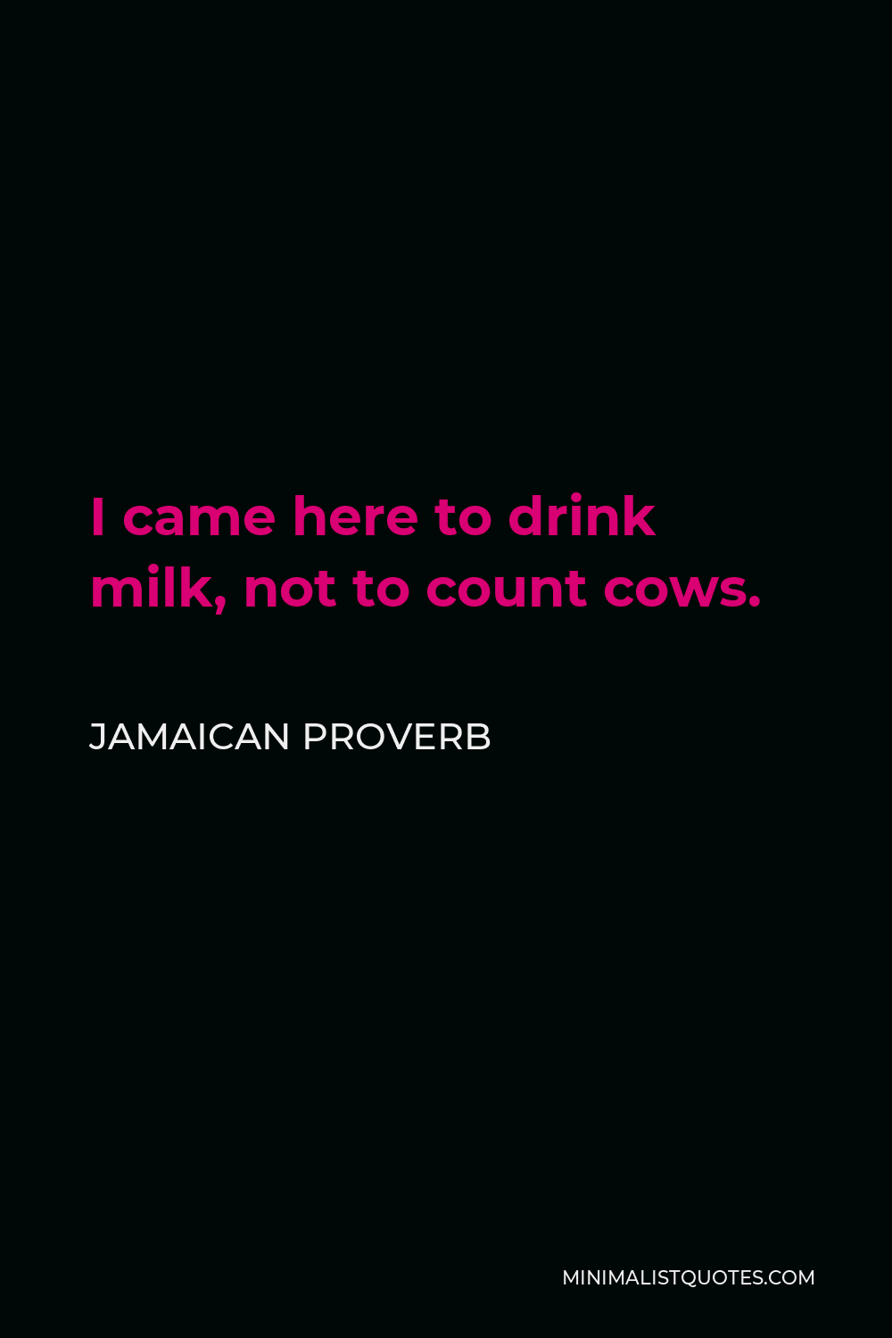 Jamaican Proverb Quote - I came here to drink milk, not to count cows.