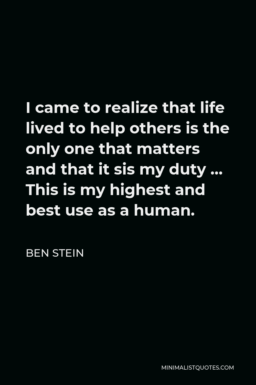 Ben Stein Quote - I came to realize that life lived to help others is the only one that matters and that it sis my duty … This is my highest and best use as a human.