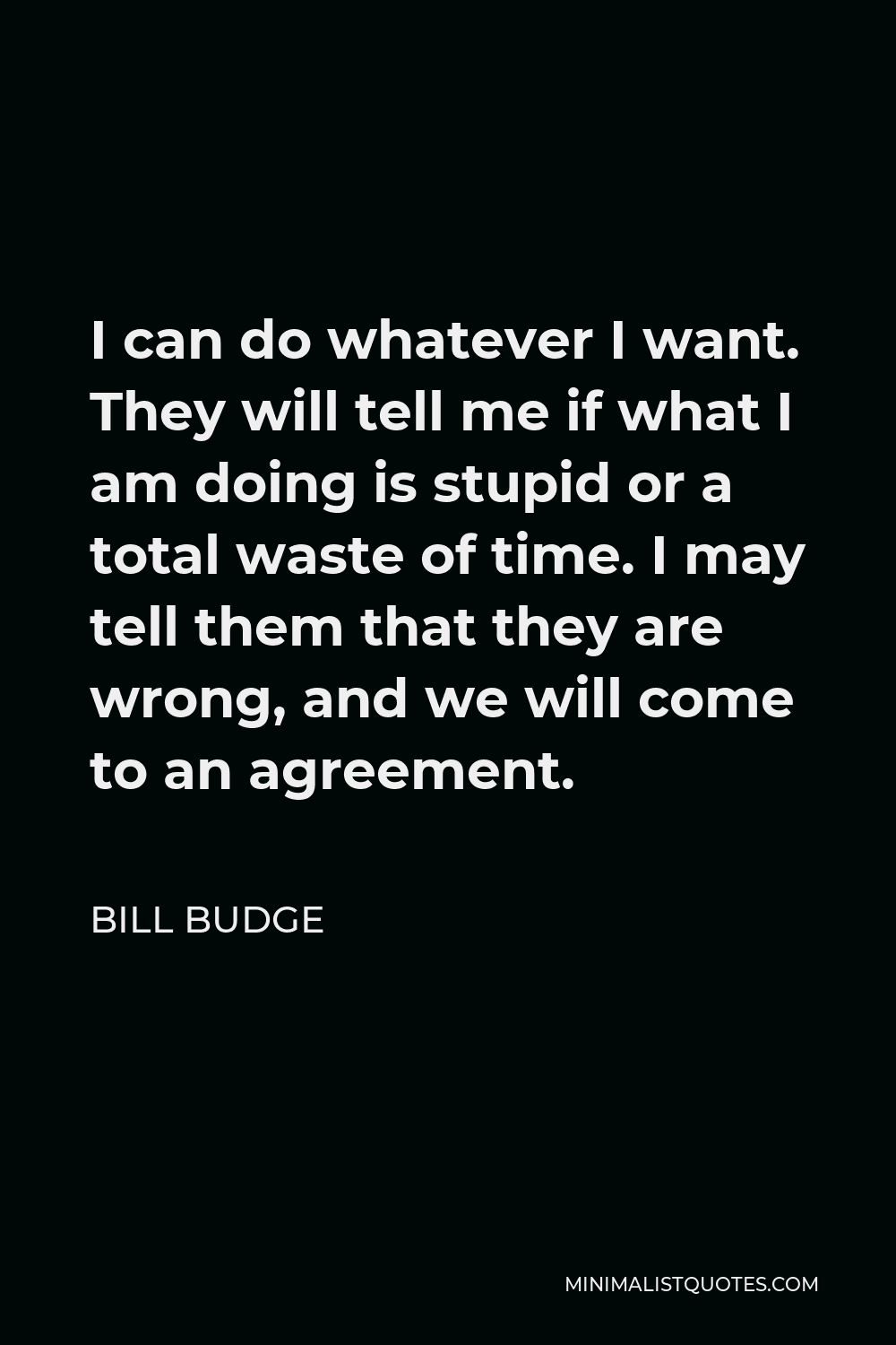 Bill Budge Quote - I can do whatever I want. They will tell me if what I am doing is stupid or a total waste of time. I may tell them that they are wrong, and we will come to an agreement.
