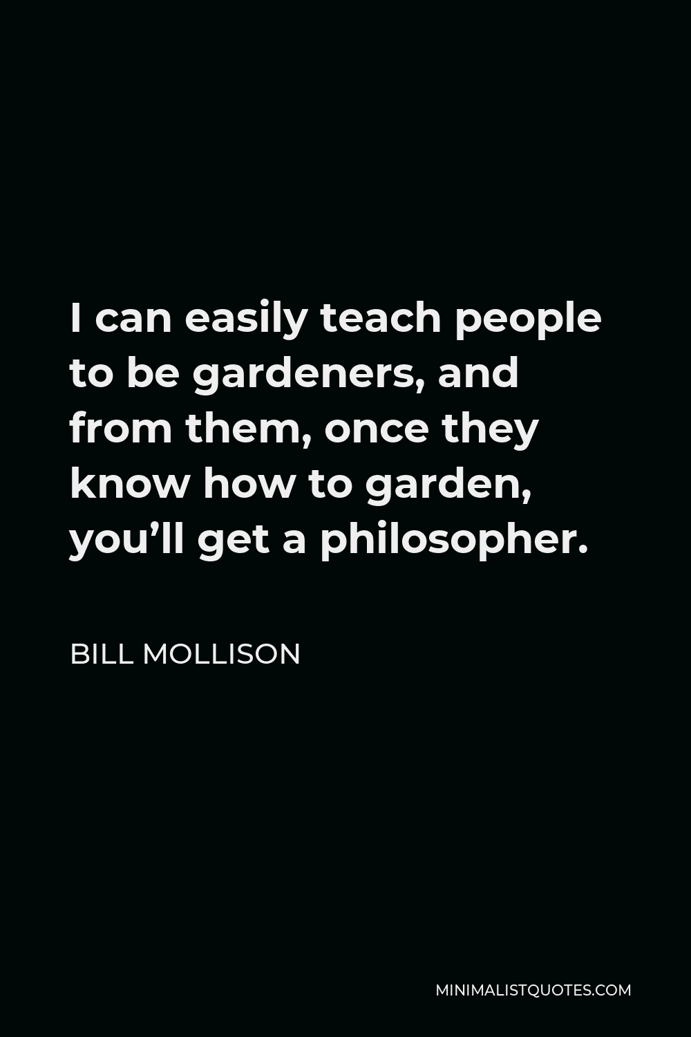 Bill Mollison Quote - I can easily teach people to be gardeners, and from them, once they know how to garden, you’ll get a philosopher.