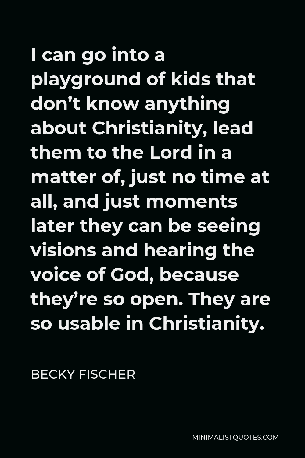 Becky Fischer Quote - I can go into a playground of kids that don’t know anything about Christianity, lead them to the Lord in a matter of, just no time at all, and just moments later they can be seeing visions and hearing the voice of God, because they’re so open. They are so usable in Christianity.