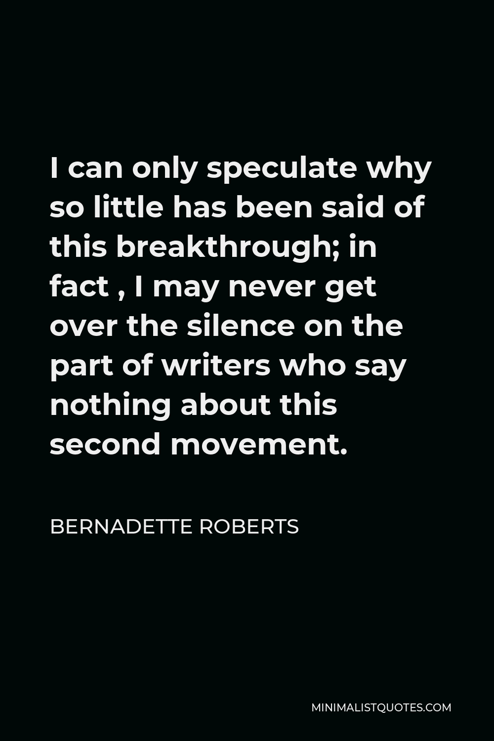 Bernadette Roberts Quote - I can only speculate why so little has been said of this breakthrough; in fact , I may never get over the silence on the part of writers who say nothing about this second movement.