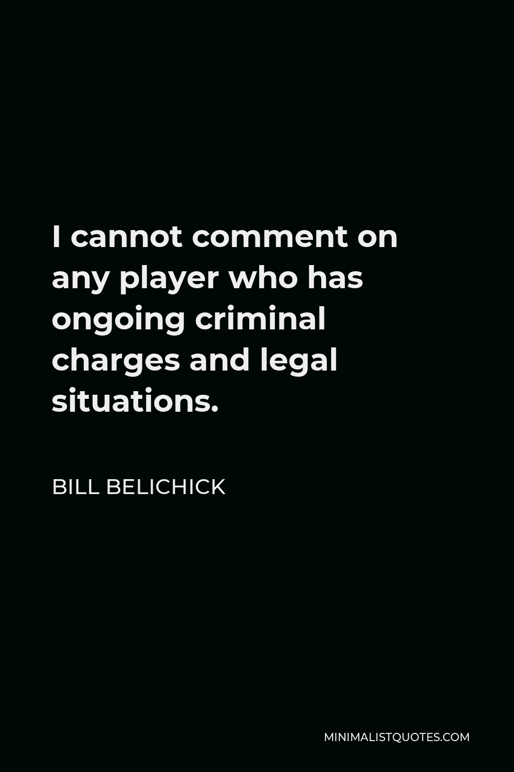 Bill Belichick Quote - I cannot comment on any player who has ongoing criminal charges and legal situations.