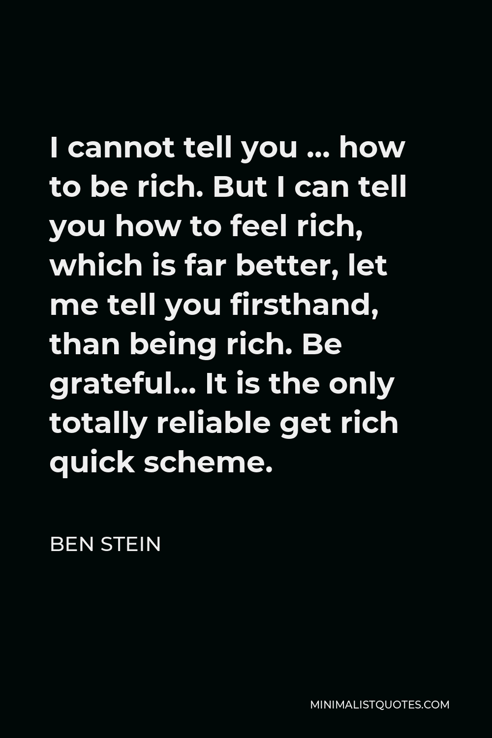 Ben Stein Quote - I cannot tell you … how to be rich. But I can tell you how to feel rich, which is far better, let me tell you firsthand, than being rich. Be grateful… It is the only totally reliable get rich quick scheme.