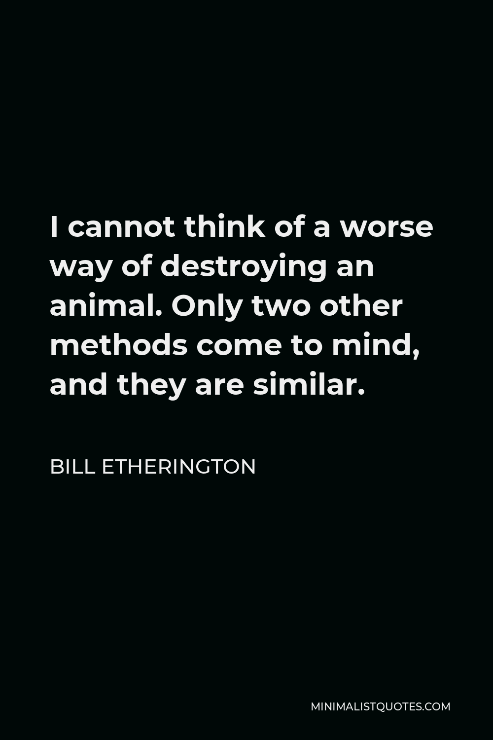 Bill Etherington Quote - I cannot think of a worse way of destroying an animal. Only two other methods come to mind, and they are similar.