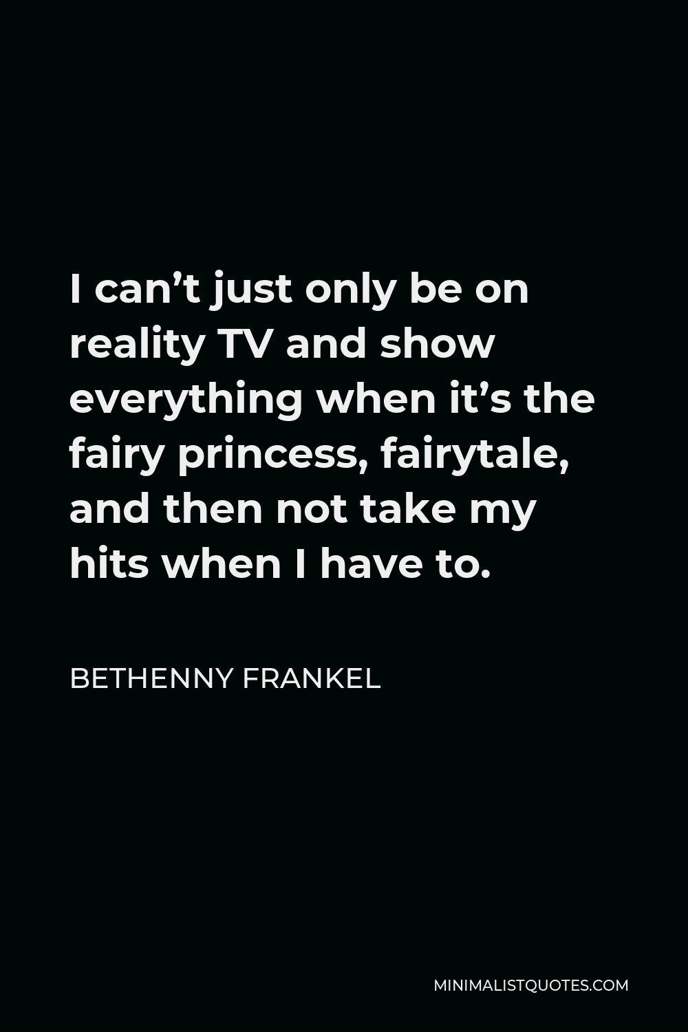 Bethenny Frankel Quote - I can’t just only be on reality TV and show everything when it’s the fairy princess, fairytale, and then not take my hits when I have to.