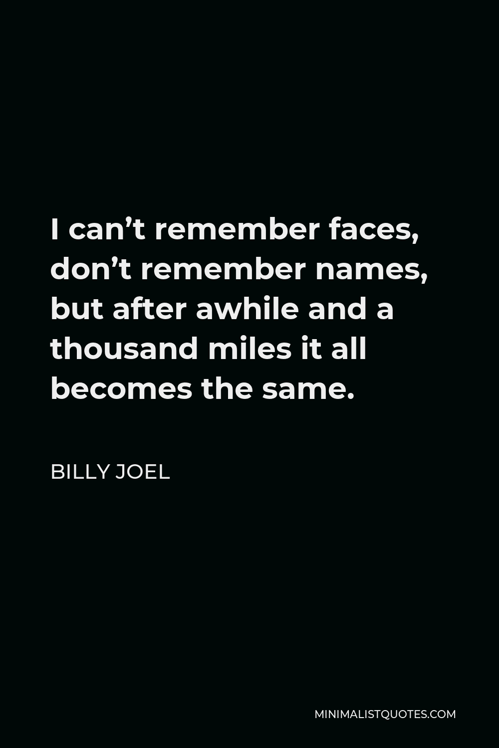 Billy Joel Quote - I can’t remember faces, don’t remember names, but after awhile and a thousand miles it all becomes the same.