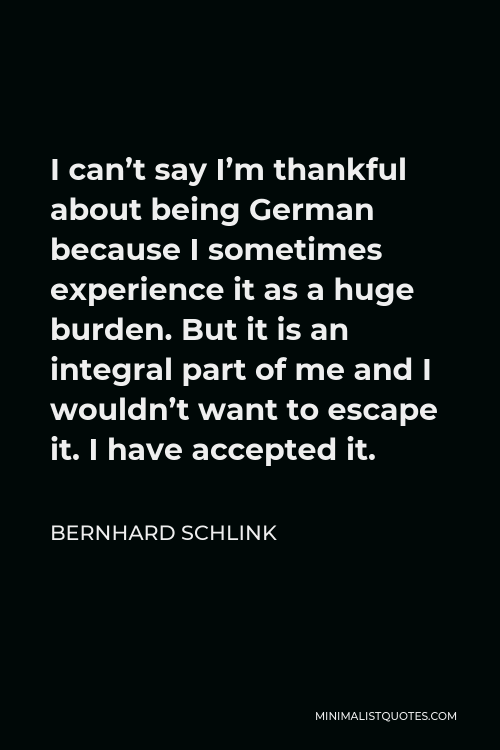 Bernhard Schlink Quote - I can’t say I’m thankful about being German because I sometimes experience it as a huge burden. But it is an integral part of me and I wouldn’t want to escape it. I have accepted it.