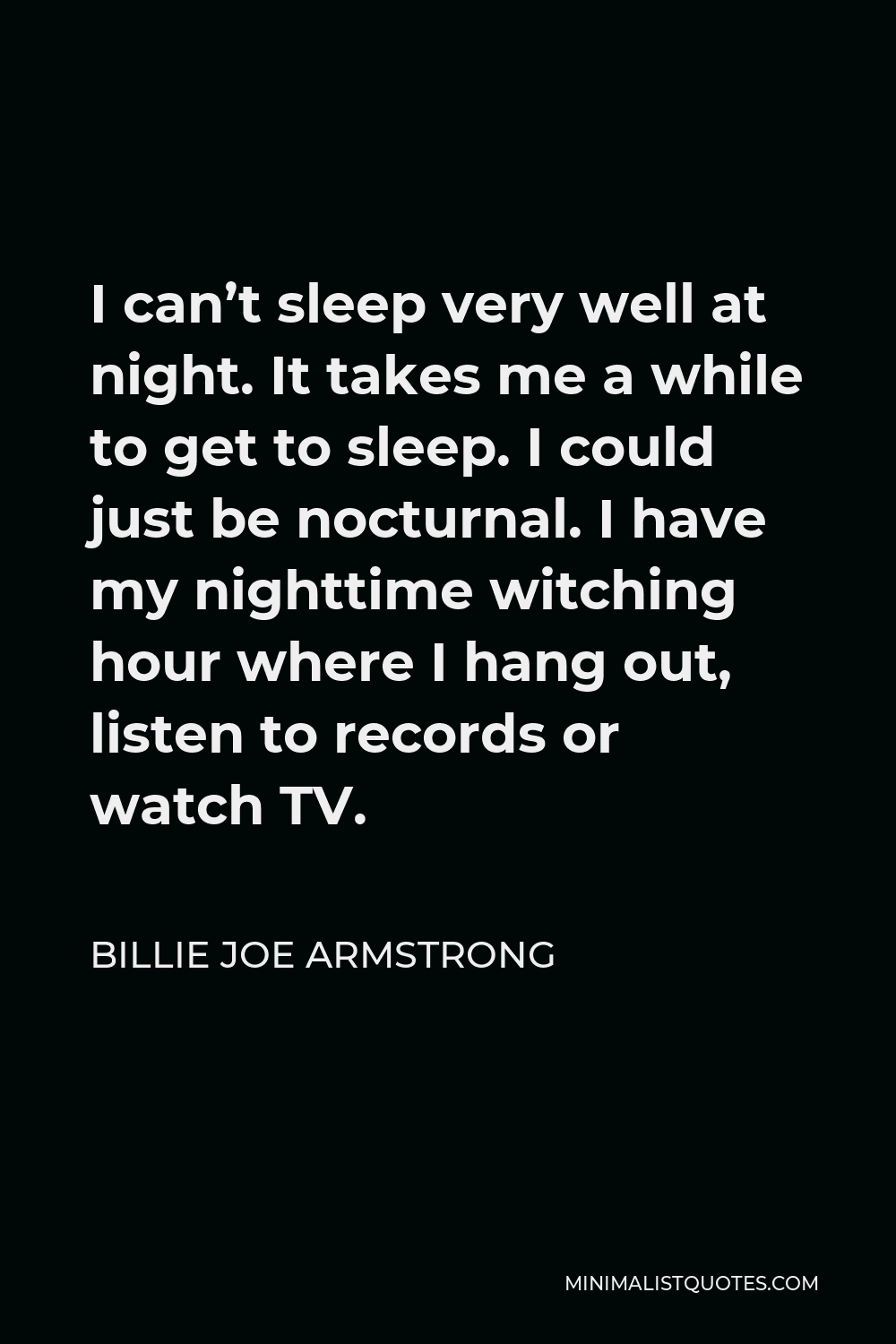 Billie Joe Armstrong Quote - I can’t sleep very well at night. It takes me a while to get to sleep. I could just be nocturnal. I have my nighttime witching hour where I hang out, listen to records or watch TV.
