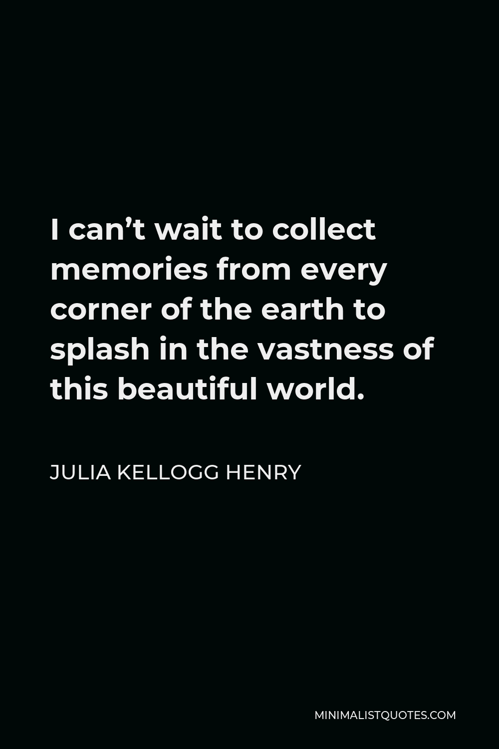 Julia Kellogg Henry Quote - I can’t wait to collect memories from every corner of the earth to splash in the vastness of this beautiful world.