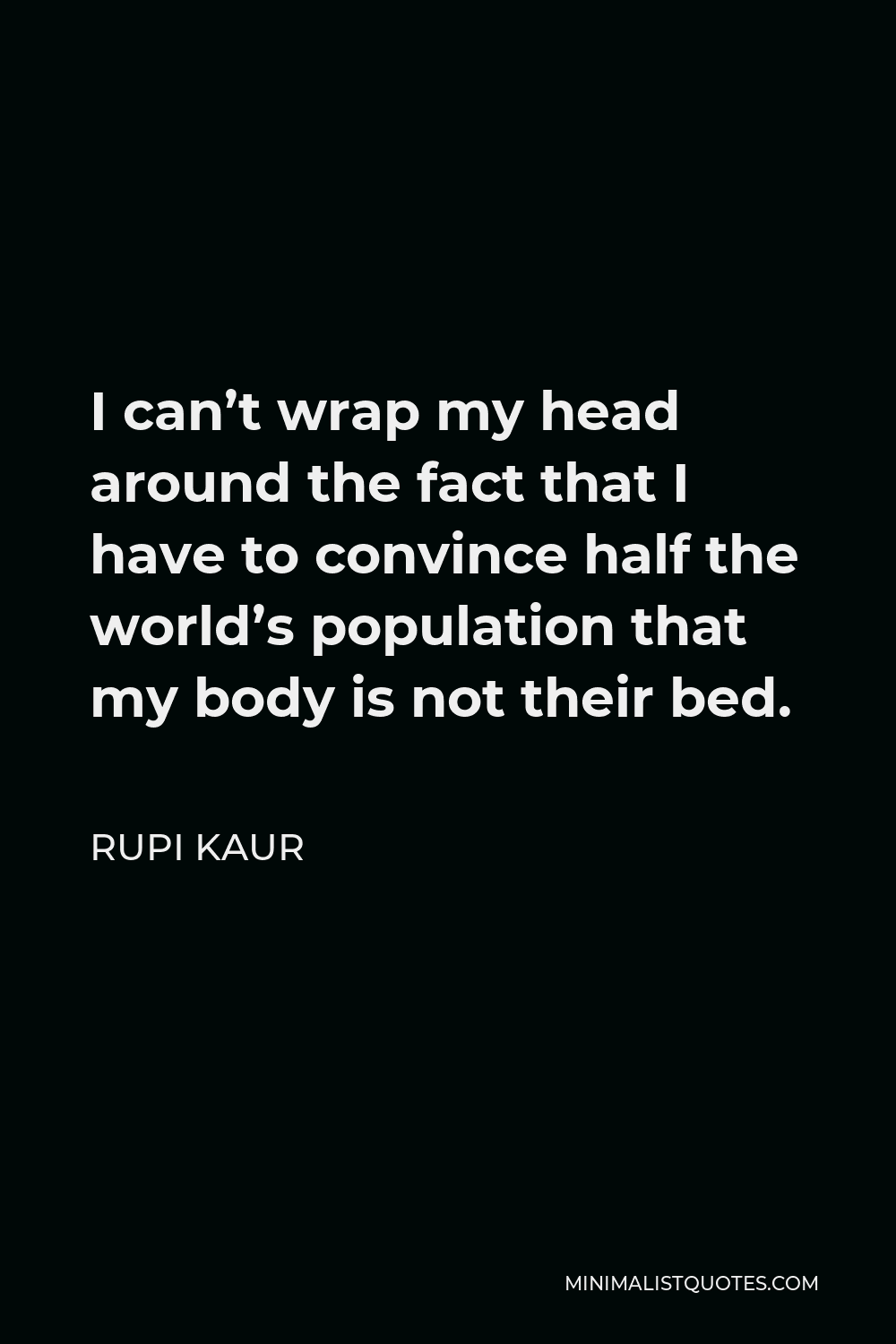 Rupi Kaur Quote - I can’t wrap my head around the fact that I have to convince half the world’s population that my body is not their bed.