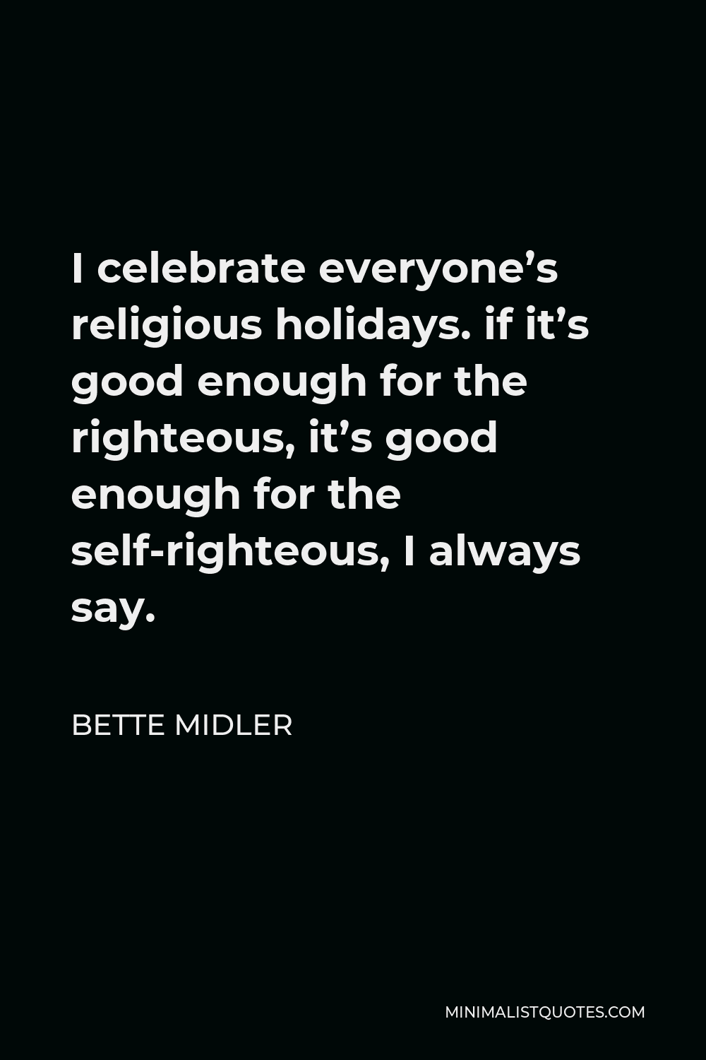 Bette Midler Quote - I celebrate everyone’s religious holidays. if it’s good enough for the righteous, it’s good enough for the self-righteous, I always say.