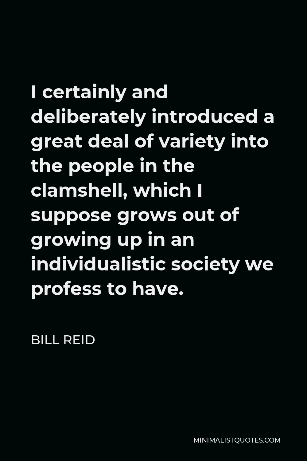 Bill Reid Quote - I certainly and deliberately introduced a great deal of variety into the people in the clamshell, which I suppose grows out of growing up in an individualistic society we profess to have.