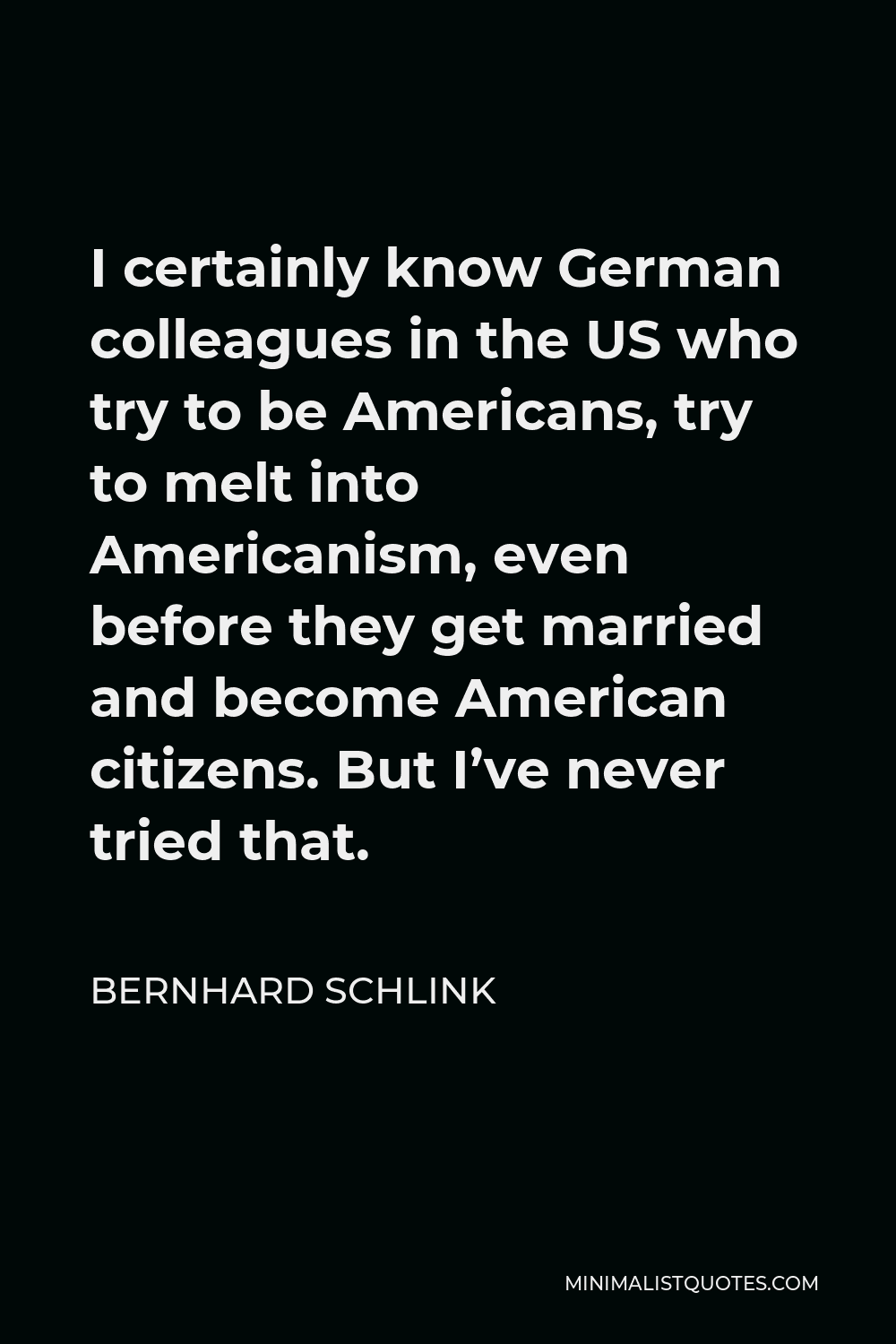 Bernhard Schlink Quote - I certainly know German colleagues in the US who try to be Americans, try to melt into Americanism, even before they get married and become American citizens. But I’ve never tried that.