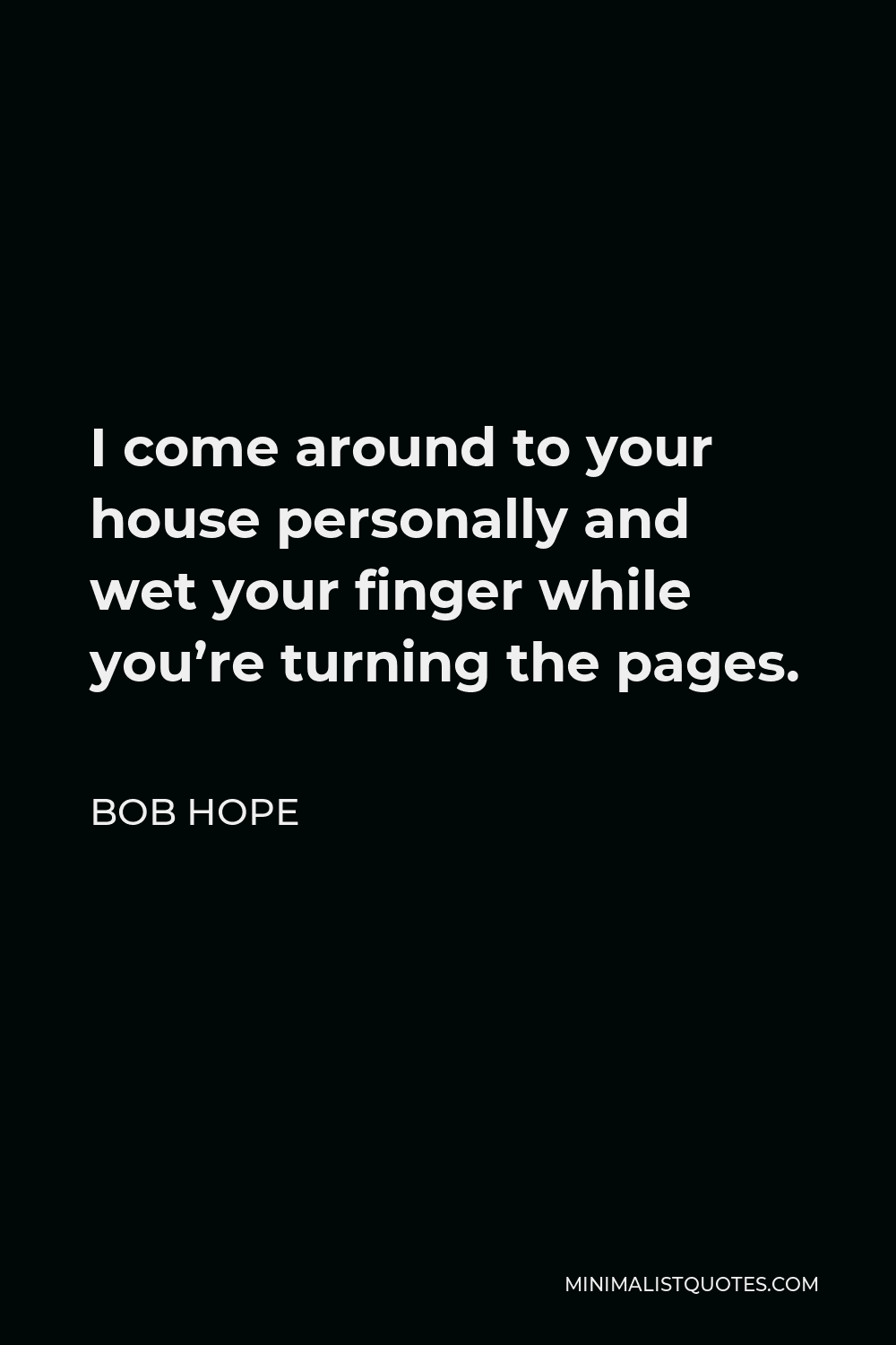 Bob Hope Quote - I come around to your house personally and wet your finger while you’re turning the pages.