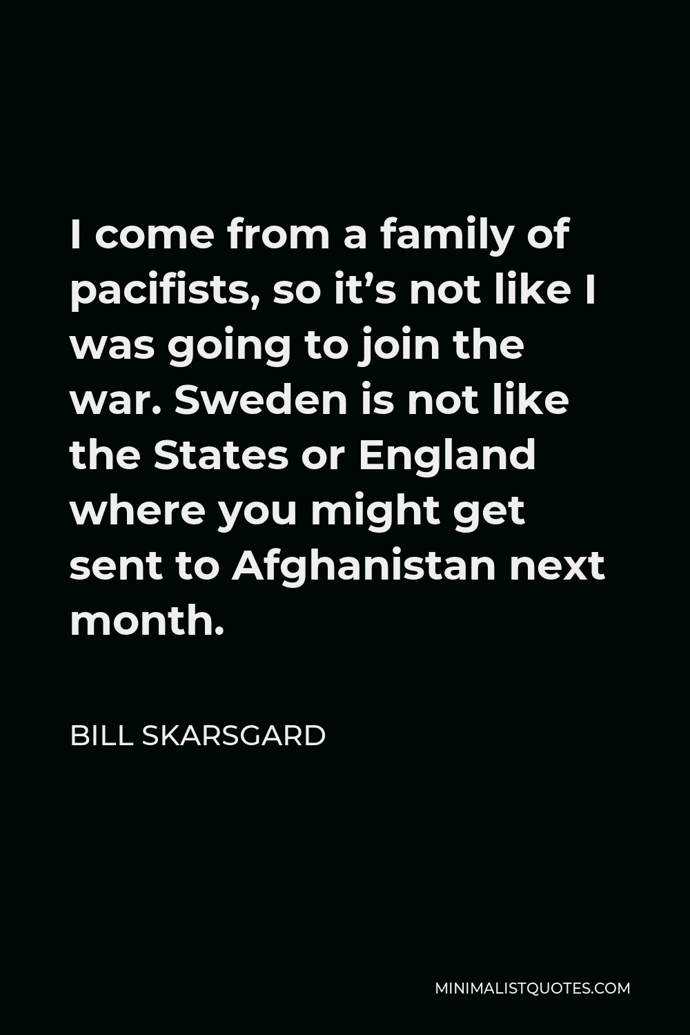 Bill Skarsgard Quote - I come from a family of pacifists, so it’s not like I was going to join the war. Sweden is not like the States or England where you might get sent to Afghanistan next month.