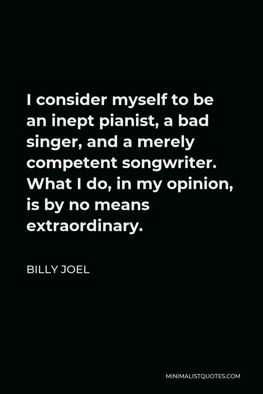 Billy Joel Quote - I consider myself to be an inept pianist, a bad singer, and a merely competent songwriter. What I do, in my opinion, is by no means extraordinary.