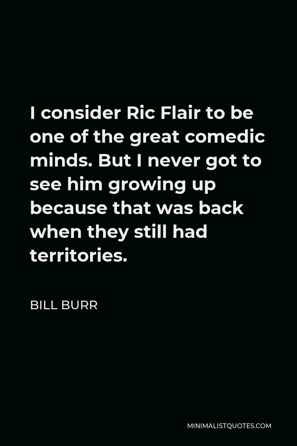 Bill Burr Quote - I consider Ric Flair to be one of the great comedic minds. But I never got to see him growing up because that was back when they still had territories.