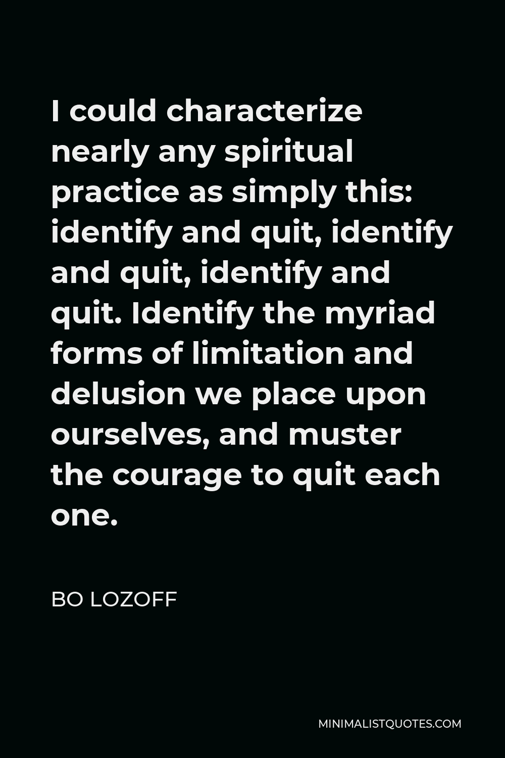 Bo Lozoff Quote - I could characterize nearly any spiritual practice as simply this: identify and quit, identify and quit, identify and quit. Identify the myriad forms of limitation and delusion we place upon ourselves, and muster the courage to quit each one.