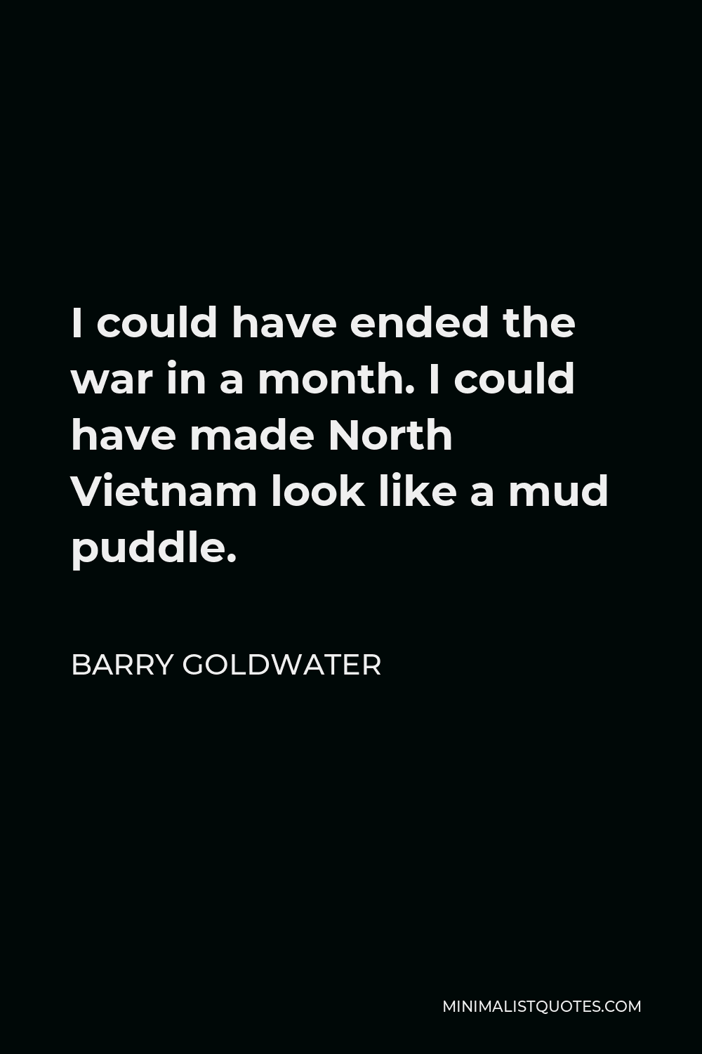 Barry Goldwater Quote - I could have ended the war in a month. I could have made North Vietnam look like a mud puddle.