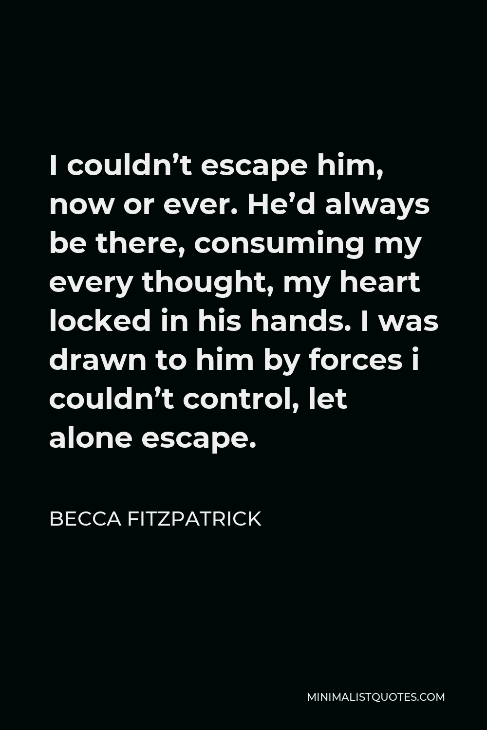 Becca Fitzpatrick Quote - I couldn’t escape him, now or ever. He’d always be there, consuming my every thought, my heart locked in his hands. I was drawn to him by forces i couldn’t control, let alone escape.