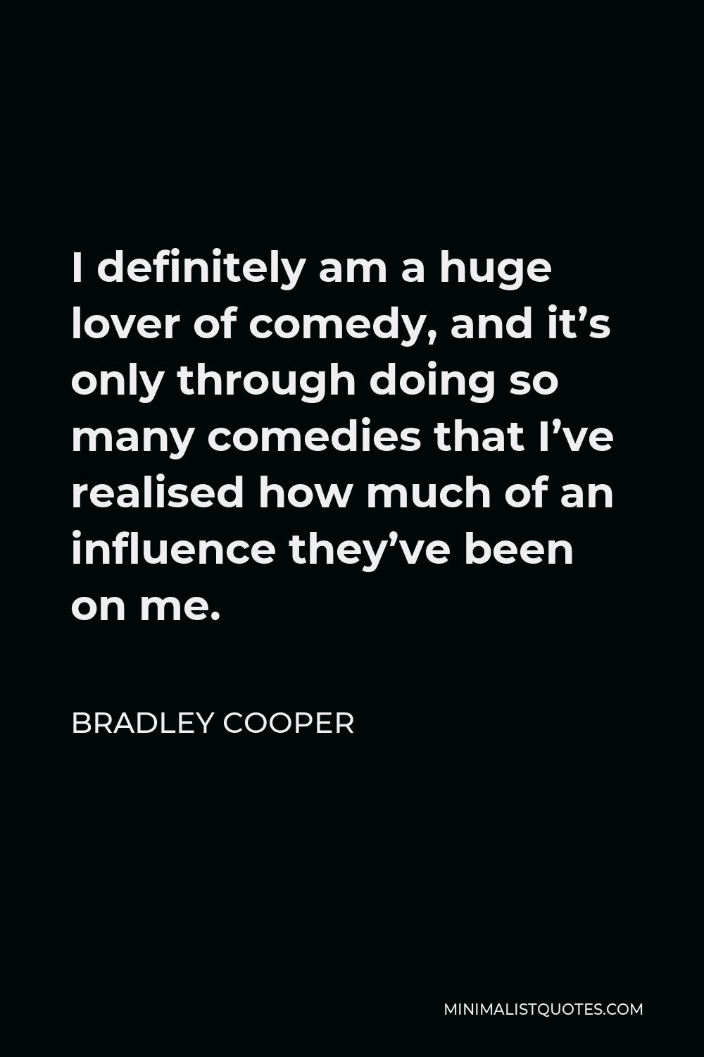 Bradley Cooper Quote - I definitely am a huge lover of comedy, and it’s only through doing so many comedies that I’ve realised how much of an influence they’ve been on me.