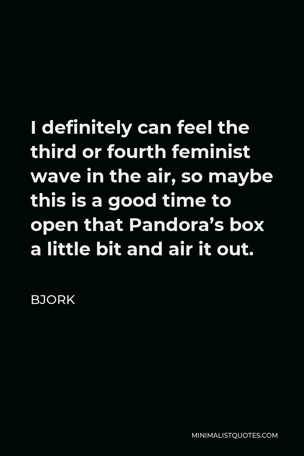 Bjork Quote - I definitely can feel the third or fourth feminist wave in the air, so maybe this is a good time to open that Pandora’s box a little bit and air it out.