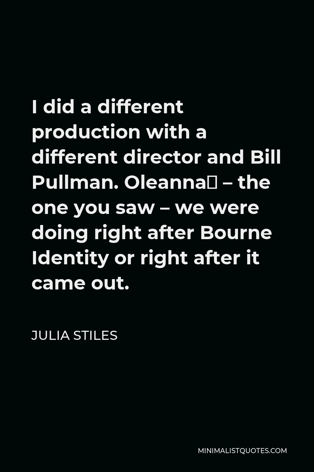 Julia Stiles Quote - I did a different production with a different director and Bill Pullman. Oleanna­ – the one you saw – we were doing right after Bourne Identity or right after it came out.
