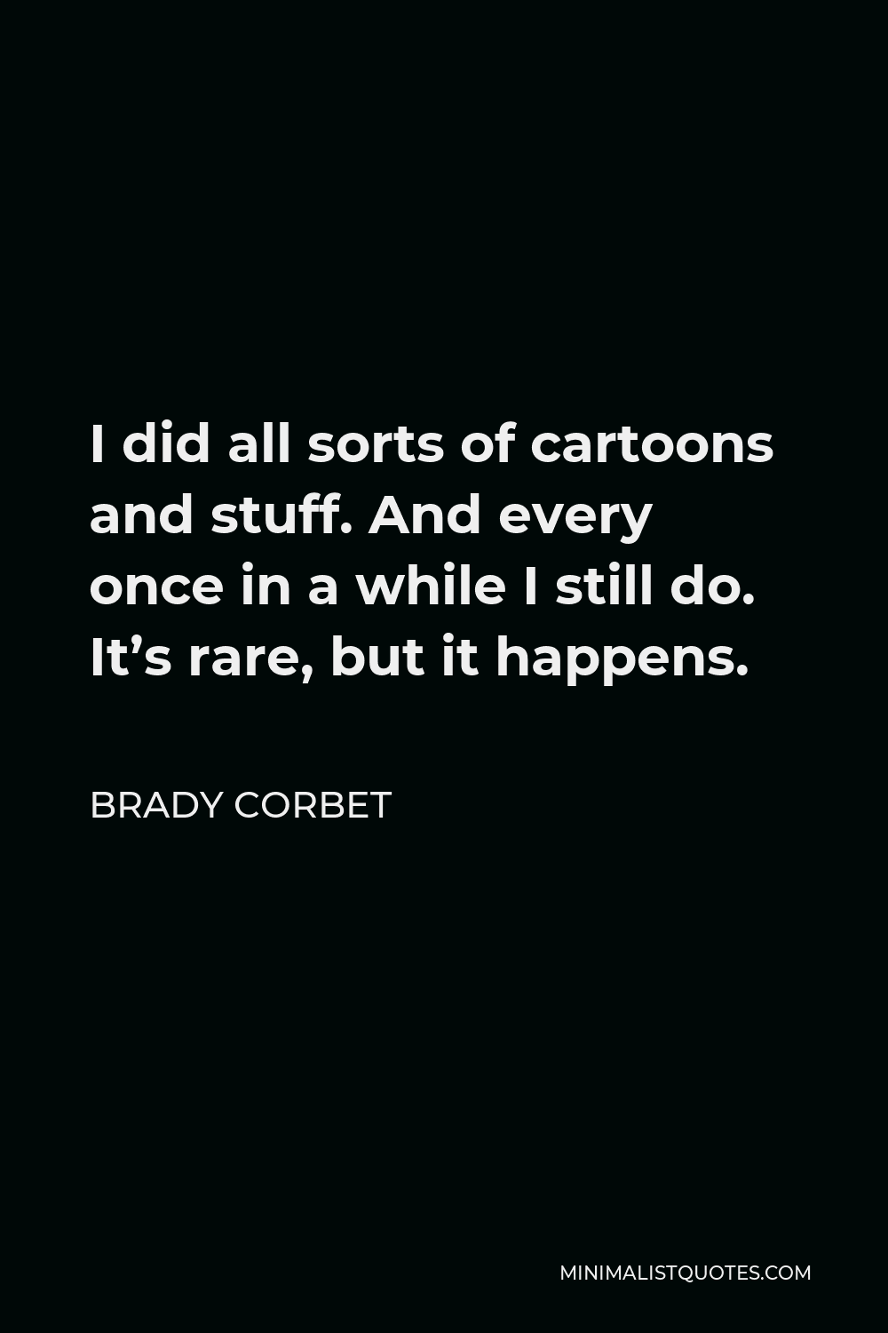 Brady Corbet Quote - I did all sorts of cartoons and stuff. And every once in a while I still do. It’s rare, but it happens.