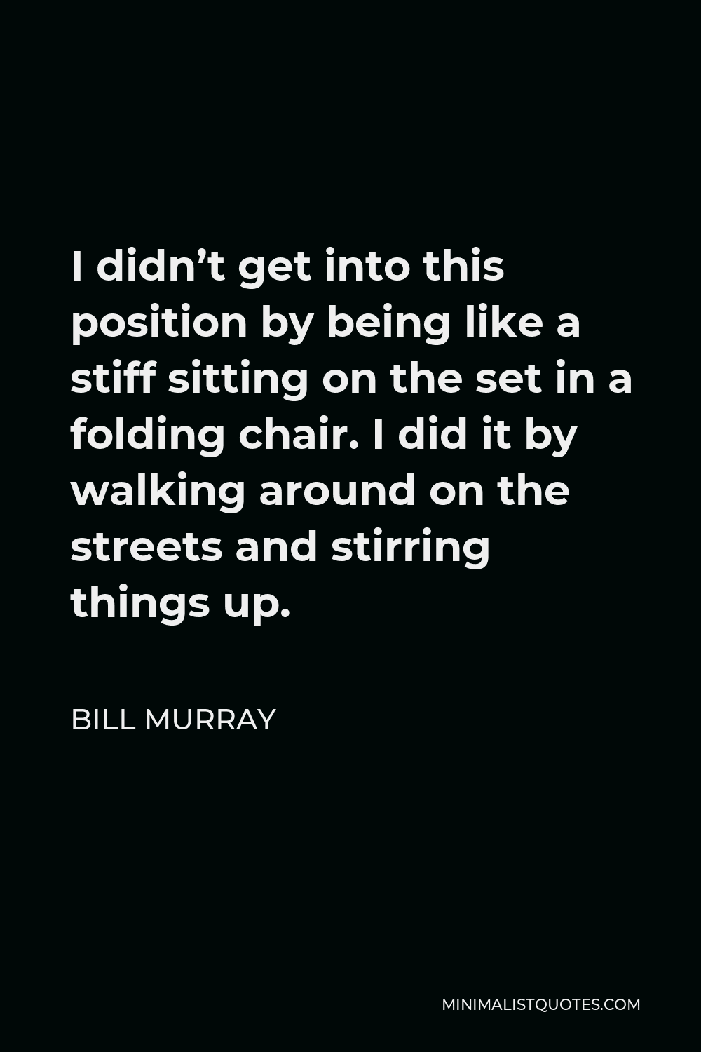 Bill Murray Quote - I didn’t get into this position by being like a stiff sitting on the set in a folding chair. I did it by walking around on the streets and stirring things up.