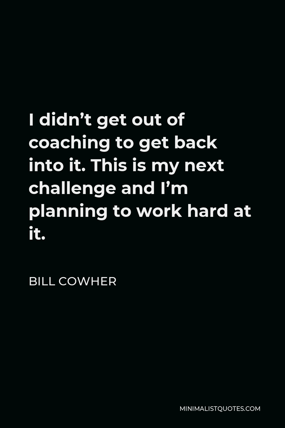 Bill Cowher Quote - I didn’t get out of coaching to get back into it. This is my next challenge and I’m planning to work hard at it.