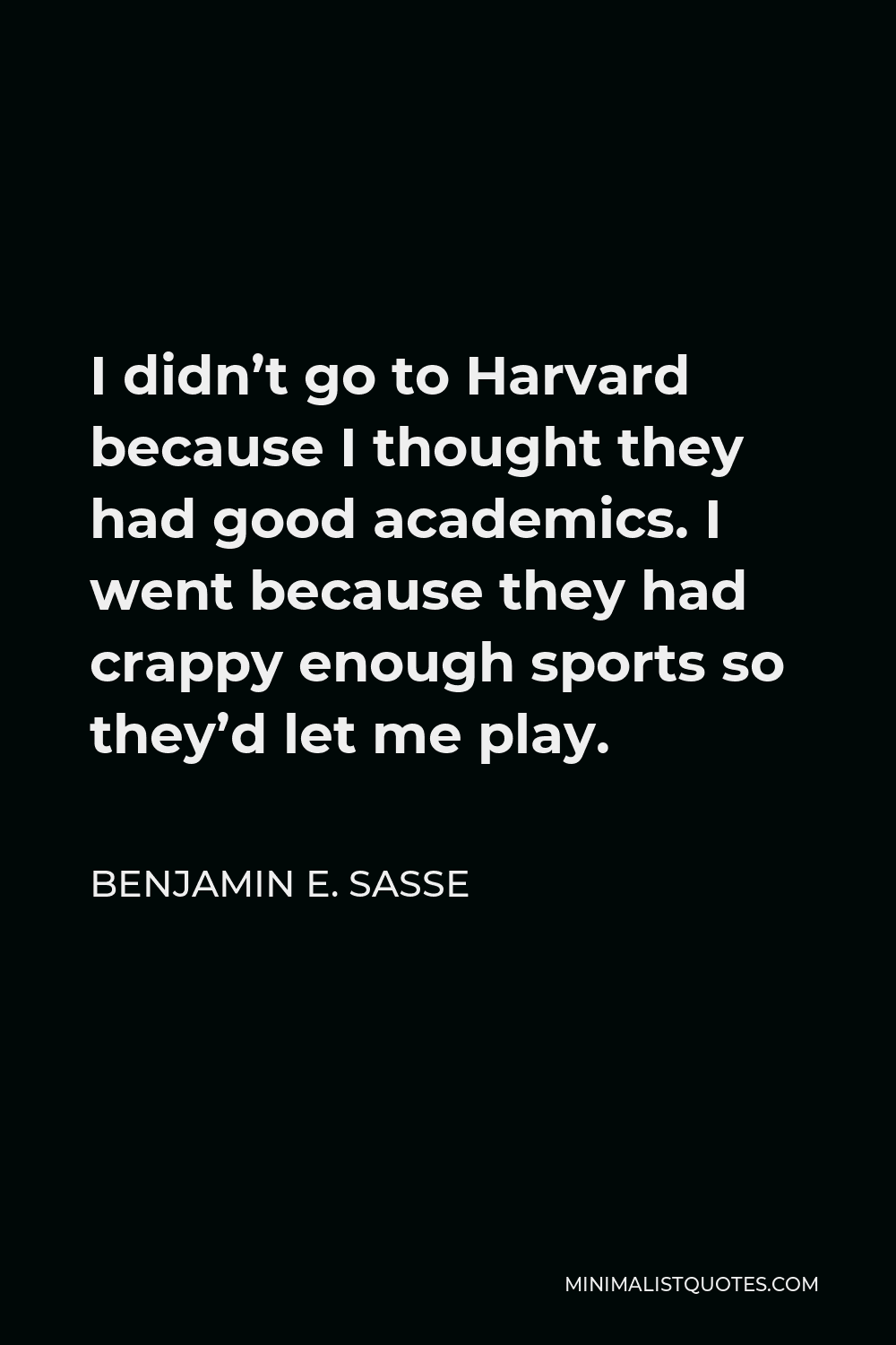 Benjamin E. Sasse Quote - I didn’t go to Harvard because I thought they had good academics. I went because they had crappy enough sports so they’d let me play.